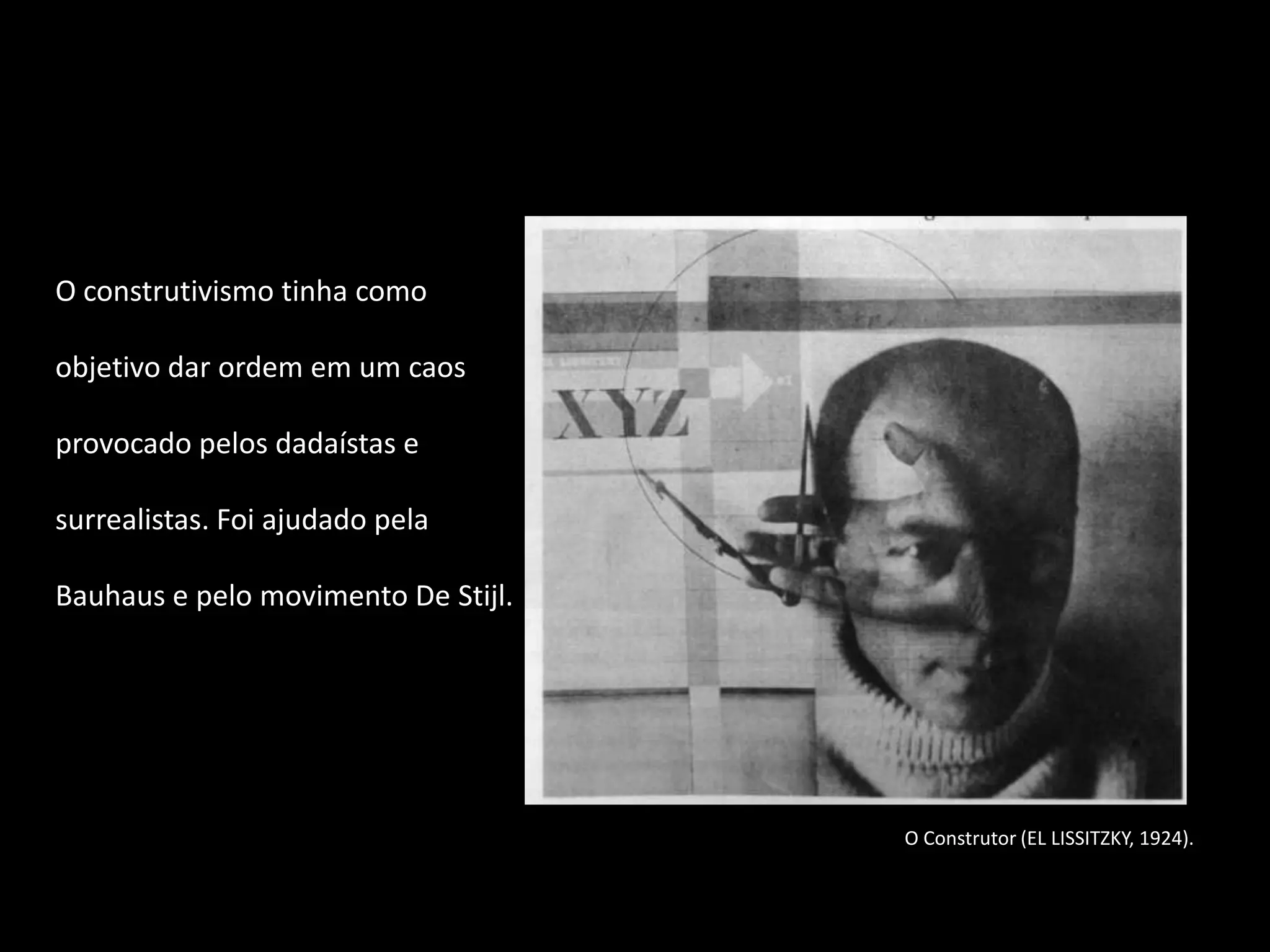 O construtivismo tinha como

objetivo dar ordem em um caos

provocado pelos dadaístas e

surrealistas. Foi ajudado pela

Bauhaus e pelo movimento De Stijl.




                                     O Construtor (EL LISSITZKY, 1924).
 
