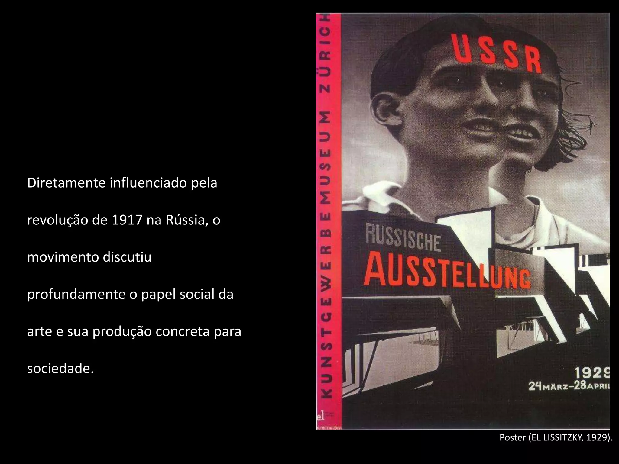 Diretamente influenciado pela

revolução de 1917 na Rússia, o

movimento discutiu

profundamente o papel social da

arte e sua produção concreta para

sociedade.



                                    Poster (EL LISSITZKY, 1929).
 