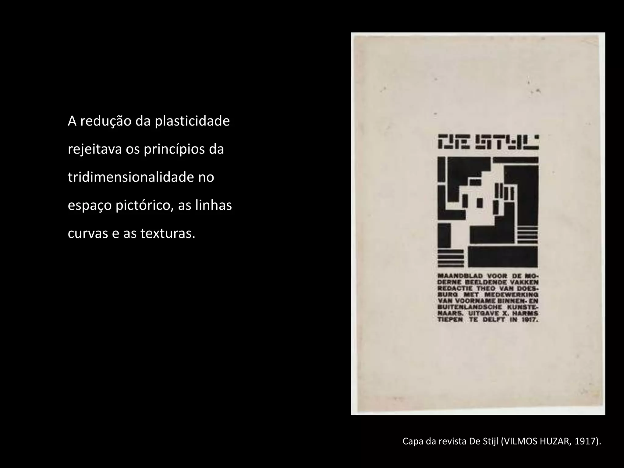 A redução da plasticidade
rejeitava os princípios da
tridimensionalidade no
espaço pictórico, as linhas
curvas e as texturas.




                              Capa da revista De Stijl (VILMOS HUZAR, 1917).
 