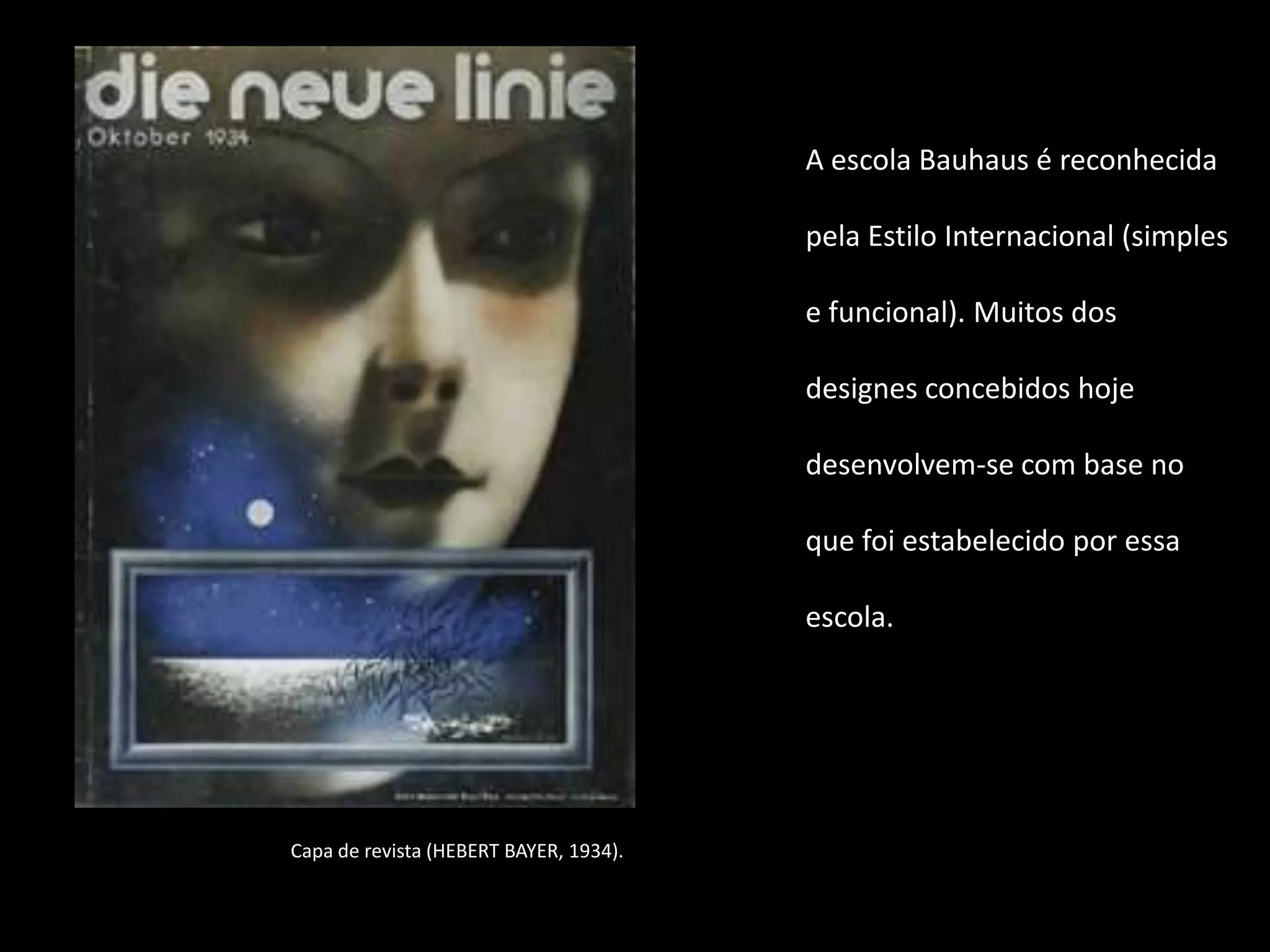 A escola Bauhaus é reconhecida

                                        pela Estilo Internacional (simples

                                        e funcional). Muitos dos

                                        designes concebidos hoje

                                        desenvolvem-se com base no

                                        que foi estabelecido por essa

                                        escola.




Capa de revista (HEBERT BAYER, 1934).
 