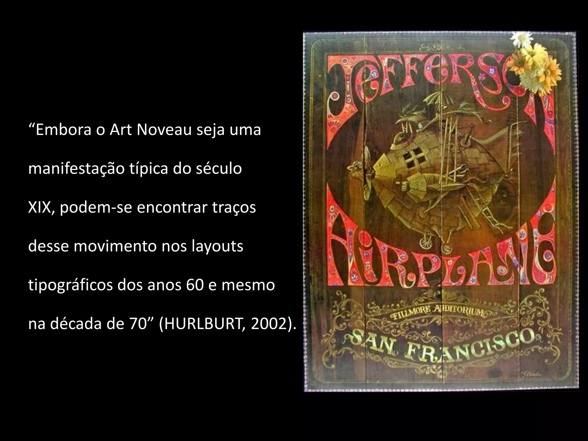 “Embora o Art Noveau seja uma

manifestação típica do século

XIX, podem-se encontrar traços

desse movimento nos layouts

tipográficos dos anos 60 e mesmo

na década de 70” (HURLBURT, 2002).
 