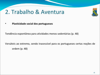 2. Trabalho & Aventura Plasticidade social dos portugueses Tendência espontânea para atividades menos sedentárias (p. 48) Versáteis ao extremo, sendo inacessível para os portugueses certas noções de ordem (p. 48) 