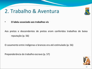 2. Trabalho & Aventura O labéu associado aos trabalhos vis Aos pretos e descendentes de pretos eram conferidos trabalhos de baixa reputação (p. 56) O casamento entre indígenas e brancos era até estimulado (p. 56) Preponderância do trabalho escravo (p. 57) 