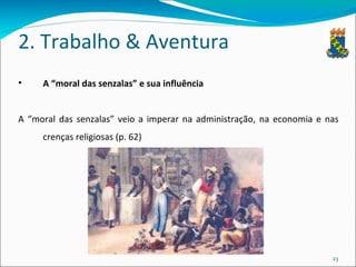 2. Trabalho & Aventura A “moral das senzalas” e sua influência A “moral das senzalas” veio a imperar na administração, na economia e nas crenças religiosas (p. 62) 