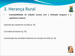 3. Herança Rural Incompatibilidade do trabalho escravo com a civilização burguesa e o capitalismo moderno Expansão dos capitalismo mundial (p. 76) Lei Eusébio de Queiroz (p. 76)  Intensificação das atividades britânicas de retenção ao tráfico (p. 76) 