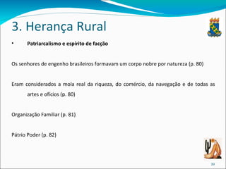 3. Herança Rural Patriarcalismo e espírito de facção Os senhores de engenho brasileiros formavam um corpo nobre por natureza (p. 80) Eram considerados a mola real da riqueza, do comércio, da navegação e de todas as artes e ofícios (p. 80) Organização Familiar (p. 81)  Pátrio Poder (p. 82) 