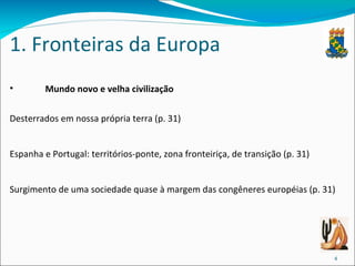 1. Fronteiras da Europa Mundo novo e velha civilização Desterrados em nossa própria terra (p. 31) Espanha e Portugal: territórios-ponte, zona fronteiriça, de transição (p. 31) Surgimento de uma sociedade quase à margem das congêneres européias (p. 31) 