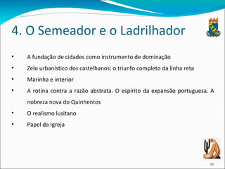 4. O Semeador e o Ladrilhador A fundação de cidades como instrumento de dominação Zelo urbanístico dos castelhanos: o triunfo completo da linha reta Marinha e interior A rotina contra a razão abstrata. O espírito da expansão portuguesa. A nobreza nova do Quinhentos O realismo lusitano Papel da Igreja 