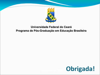 Universidade Federal do Ceará Programa de Pós-Graduação em Educação Brasileira Setembro de 2010 Obrigada! 