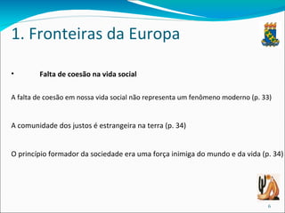 1. Fronteiras da Europa Falta de coesão na vida social A falta de coesão em nossa vida social não representa um fenômeno moderno (p. 33) A comunidade dos justos é estrangeira na terra (p. 34) O princípio formador da sociedade era uma força inimiga do mundo e da vida (p. 34) 