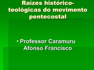 Raízes histórico-
teológicas do movimento
       pentecostal



   Professor Caramuru
    Afonso Francisco
 