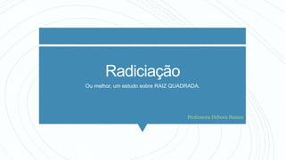 Radiciação
Ou melhor, um estudo sobre RAIZ QUADRADA.
Professora Débora Naiure
 