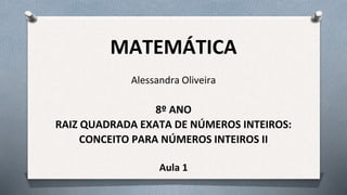 MATEMÁTICA
Alessandra Oliveira
8º ANO
RAIZ QUADRADA EXATA DE NÚMEROS INTEIROS:
CONCEITO PARA NÚMEROS INTEIROS II
Aula 1
 