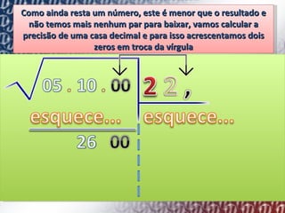 Como ainda resta um número, este é menor que o resultado e não temos mais nenhum par para baixar, vamos calcular a precisão de uma casa decimal e para isso acrescentamos dois zeros em troca da vírgula 