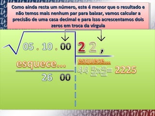 Como ainda resta um número, este é menor que o resultado e não temos mais nenhum par para baixar, vamos calcular a precisão de uma casa decimal e para isso acrescentamos dois zeros em troca da vírgula 