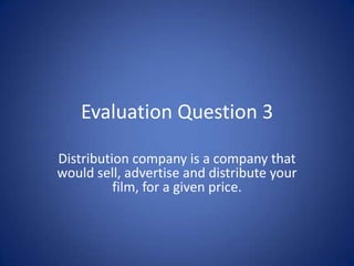 Evaluation Question 3

Distribution company is a company that
would sell, advertise and distribute your
          film, for a given price.
 