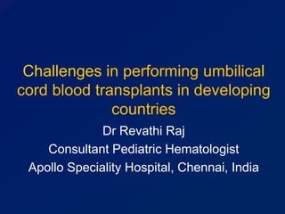Challenges in performing umbilical
cord blood transplants in developing
countries
Dr Revathi Raj
Consultant Pediatric Hematologist
Apollo Speciality Hospital, Chennai, India
 