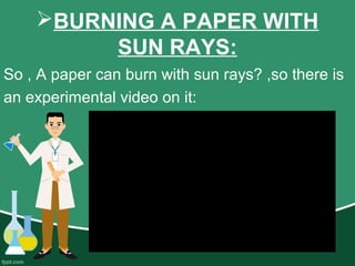 BURNING A PAPER WITH
SUN RAYS:
So , A paper can burn with sun rays? ,so there is
an experimental video on it:
 