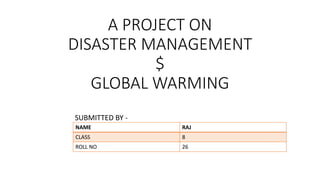 A PROJECT ON
DISASTER MANAGEMENT
$
GLOBAL WARMING
SUBMITTED BY -
NAME RAJ
CLASS 8
ROLL NO 26
 