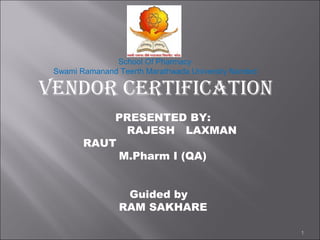 VENDOR CERTIFICATION
1
PRESENTED BY:
RAJESH LAXMAN
RAUT
M.Pharm I (QA)
Guided by
RAM SAKHARE
School Of Pharmacy
Swami Ramanand Teerth Marathwada University Nanded
 