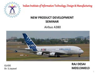 RAJ DESAI
MDS13M013
IndianInstituteof Information Technology, Design & Manufacturing
NEW PRODUCT DEVELOPMENT
SEMINAR
GUIDE
Dr. S.Jayavel
Airbus A380
1
 