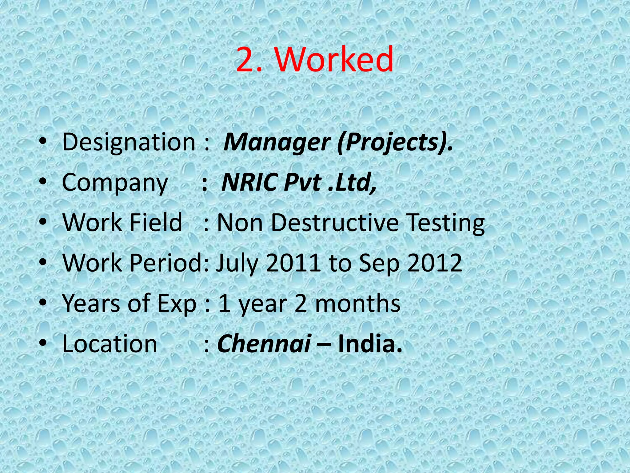 2. Worked
• Designation : Manager (Projects).
• Company : NRIC Pvt .Ltd,
• Work Field : Non Destructive Testing
• Work Period: July 2011 to Sep 2012
• Years of Exp : 1 year 2 months
• Location : Chennai – India.
 
