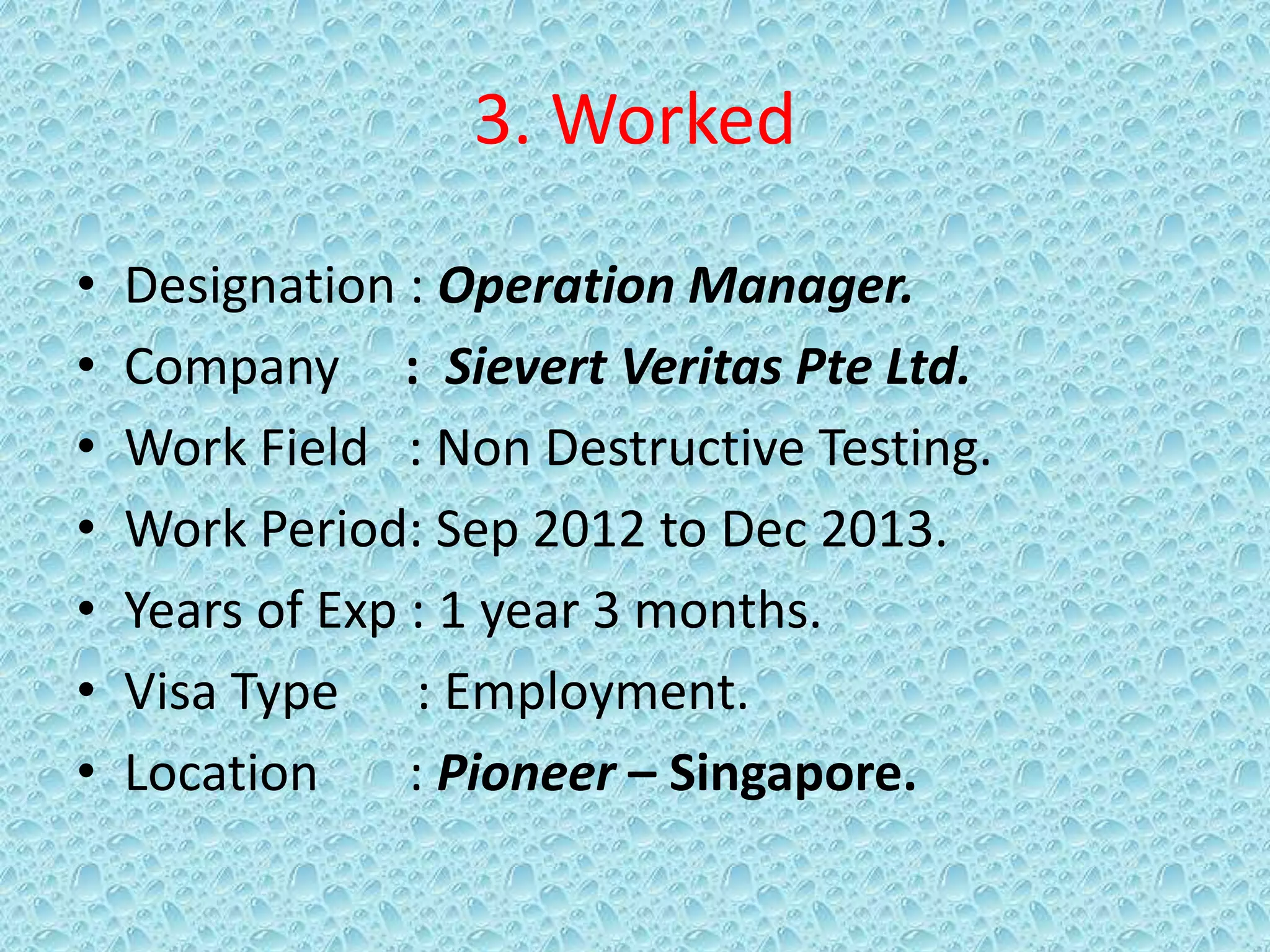 3. Worked
• Designation : Operation Manager.
• Company : Sievert Veritas Pte Ltd.
• Work Field : Non Destructive Testing.
• Work Period: Sep 2012 to Dec 2013.
• Years of Exp : 1 year 3 months.
• Visa Type : Employment.
• Location : Pioneer – Singapore.
 