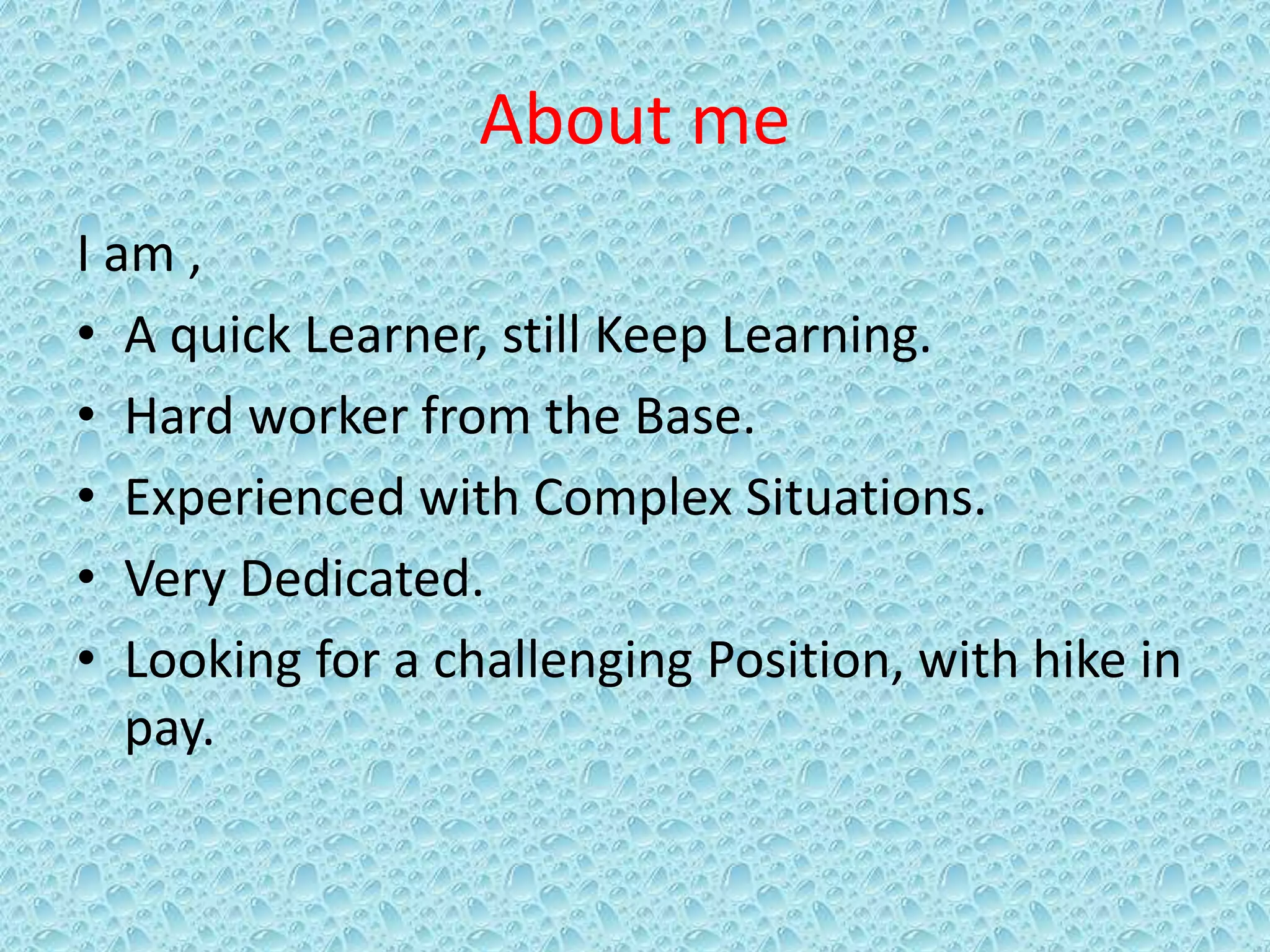 About me
I am ,
• A quick Learner, still Keep Learning.
• Hard worker from the Base.
• Experienced with Complex Situations.
• Very Dedicated.
• Looking for a challenging Position, with hike in
pay.
 