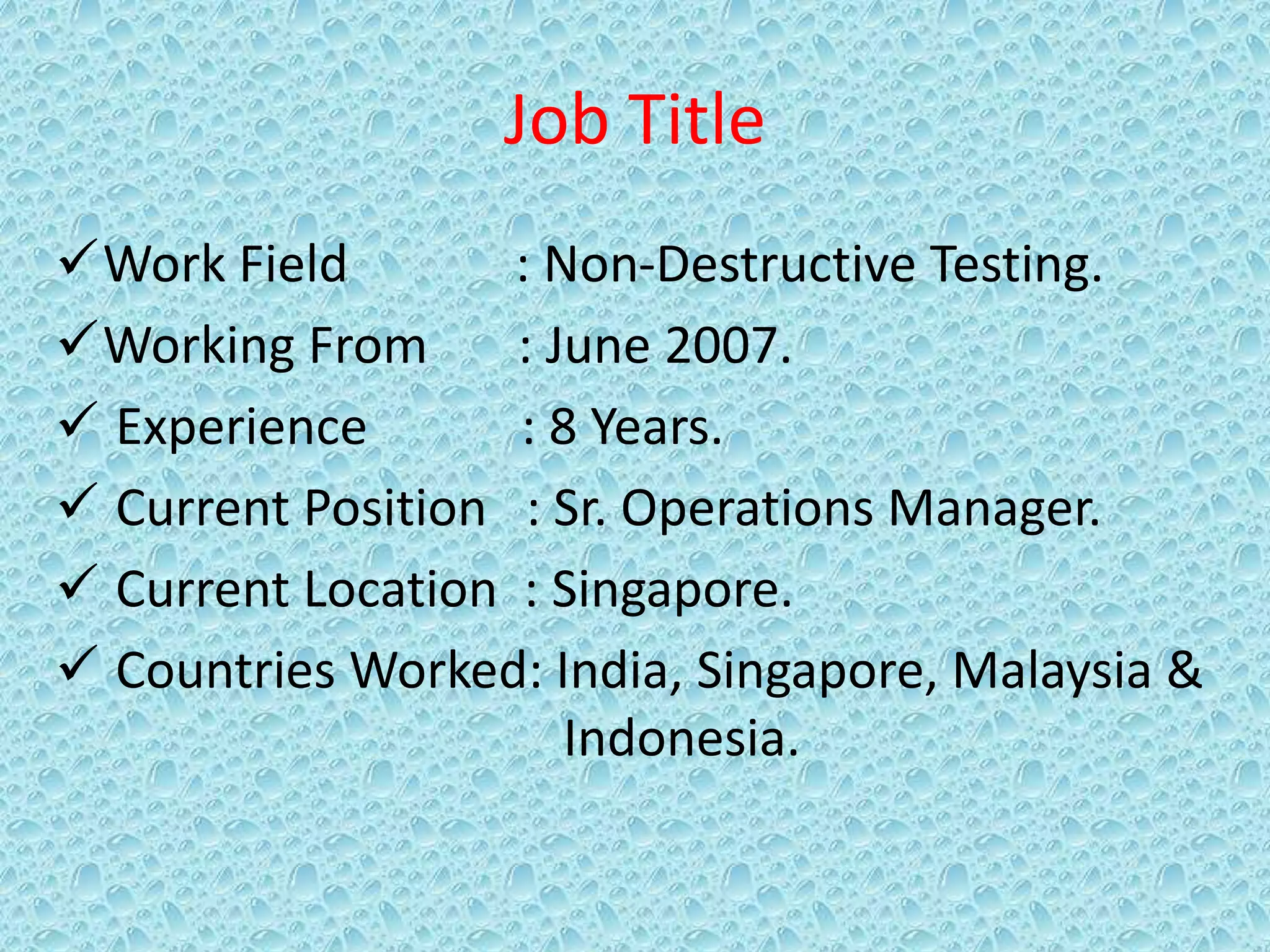 Job Title
Work Field : Non-Destructive Testing.
Working From : June 2007.
 Experience : 8 Years.
 Current Position : Sr. Operations Manager.
 Current Location : Singapore.
 Countries Worked: India, Singapore, Malaysia &
Indonesia.
 