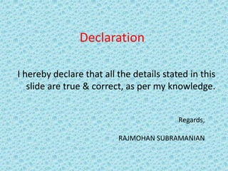 Declaration
I hereby declare that all the details stated in this
slide are true & correct, as per my knowledge.
Regards,
RAJMOHAN SUBRAMANIAN
 