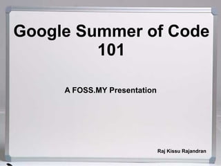 Google Summer of Code
         101

     A FOSS.MY Presentation




                              Raj Kissu Rajandran
 