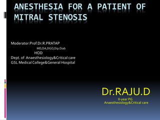 ANESTHESIA FOR A PATIENT OF
MITRAL STENOSIS
Dr.RAJU.D
II-year PG
Anaesthesiology&Critical care
Moderator:Prof.Dr.R.PRATAP
MD,DA,DGO,Dip.Diab
HOD
Dept. of Anaesthesiology&Critical care
GSL Medical College&General Hospital
 