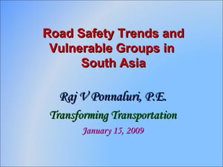 Road Safety Trends and Vulnerable Groups in  South Asia Raj V Ponnaluri, P.E. Transforming Transportation January 15, 2009 