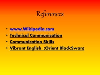 References
• www.Wikipedia.com
• Technical Communication
• Communication Skills
• Vibrant English (Orient BlackSwan)
 