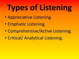 Types of Listening
• Appreciative Listening.
• Emphatic Listening.
• Comprehensive/Active Listening.
• Critical/ Analytical Listening.
 
