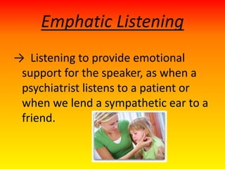Emphatic Listening
→ Listening to provide emotional
support for the speaker, as when a
psychiatrist listens to a patient or
when we lend a sympathetic ear to a
friend.
 