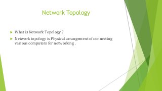 Network Topology
 What is Network Topology ?
 Network topology is Physical arrangement of connecting
various computers for networking .
 