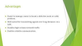 Advantages
 Easier to manage; easier to locate a defective node or cable
problem
 Well-suited for transmitting signals over long distances on a
LAN
 Handles high-volume network traffic
 Enables reliable communication
 