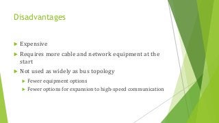 Disadvantages
 Expensive
 Requires more cable and network equipment at the
start
 Not used as widely as bus topology
 Fewer equipment options
 Fewer options for expansion to high-speed communication
 