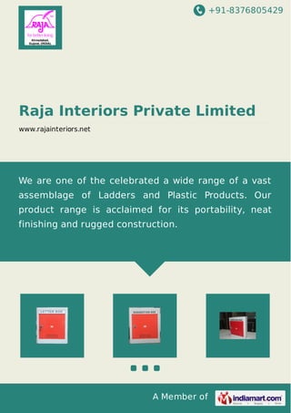 +91-8376805429
A Member of
Raja Interiors Private Limited
www.rajainteriors.net
We are one of the celebrated a wide range of a vast
assemblage of Ladders and Plastic Products. Our
product range is acclaimed for its portability, neat
finishing and rugged construction.
 