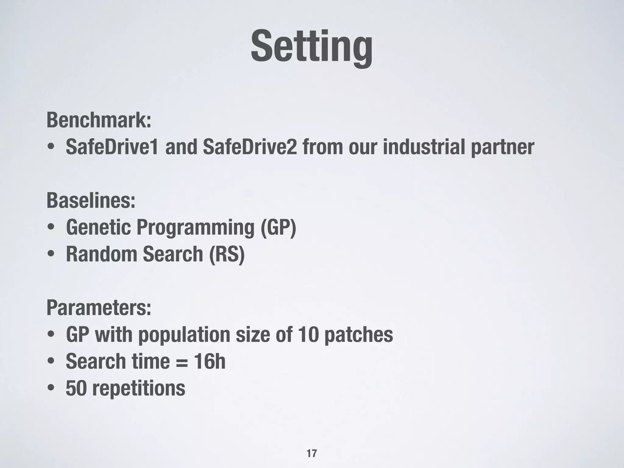Setting
!17
Benchmark:
• SafeDrive1 and SafeDrive2 from our industrial partner
Baselines:
• Genetic Programming (GP)
• Random Search (RS)
Parameters:
• GP with population size of 10 patches
• Search time = 16h
• 50 repetitions
 