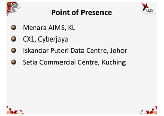 9
Point of Presence
Menara AIMS, KL
CX1, Cyberjaya
Iskandar Puteri Data Centre, Johor
Setia Commercial Centre, Kuching
 