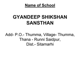 Name of School


   GYANDEEP SHIKSHAN
       SANSTHAN

Add- P.O.- Thumma, Village- Thumma,
       Thana - Runni Saidpur,
           Dist.- Sitamarhi
 