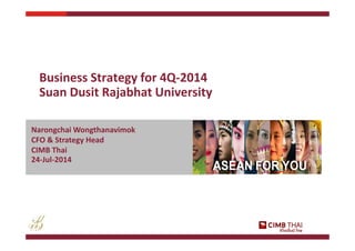 ASEAN FOR YOUASEAN FOR YOU
Narongchai Wongthanavimok
CFO & Strategy Head
CIMB Thai
24-Jul-2014
Business Strategy for 4Q-2014
Suan Dusit Rajabhat University
 