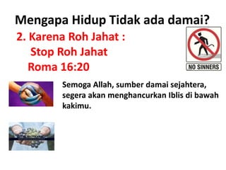 2. Karena Roh Jahat :
Stop Roh Jahat
Roma 16:20
Mengapa Hidup Tidak ada damai?
Semoga Allah, sumber damai sejahtera,
segera akan menghancurkan Iblis di bawah
kakimu.
 