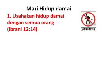 1. Usahakan hidup damai
dengan semua orang
(Ibrani 12:14)
Mari Hidup damai
 