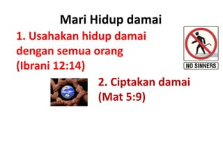 1. Usahakan hidup damai
dengan semua orang
(Ibrani 12:14)
Mari Hidup damai
2. Ciptakan damai
(Mat 5:9)
 