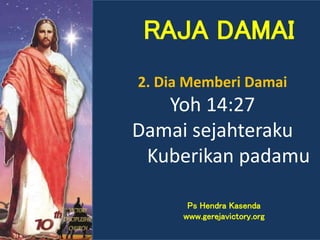 2. Dia Memberi Damai
Yoh 14:27
Damai sejahteraku
Kuberikan padamu
RAJA DAMAI
Ps Hendra Kasenda
www.gerejavictory.org
 