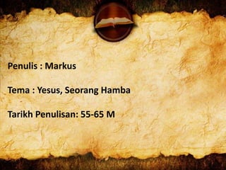 Penulis : Markus
Tema : Yesus, Seorang Hamba
Tarikh Penulisan: 55-65 M
 