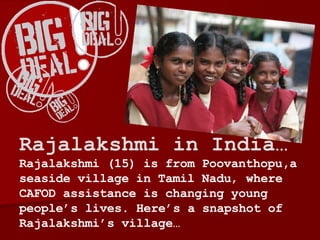 Rajalakshmi in India…  Rajalakshmi (15) is from Poovanthopu,a seaside village in Tamil Nadu ,  where CAFOD assistance is changing young people’s lives. Here’s a snapshot of Rajalakshmi’s village… 